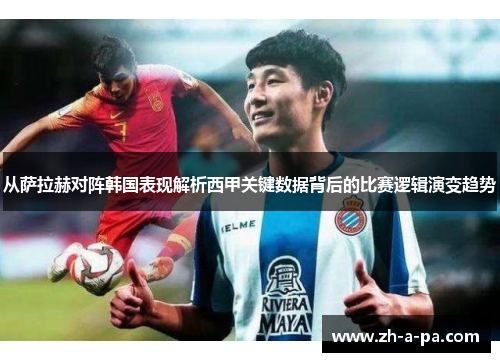 从萨拉赫对阵韩国表现解析西甲关键数据背后的比赛逻辑演变趋势
