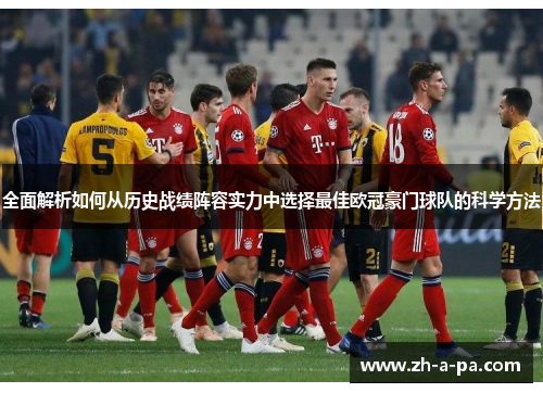 全面解析如何从历史战绩阵容实力中选择最佳欧冠豪门球队的科学方法