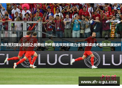 从凯恩对阵比利时之战看世界杯赛场攻防影响力全景解读战术层面深度剖析
