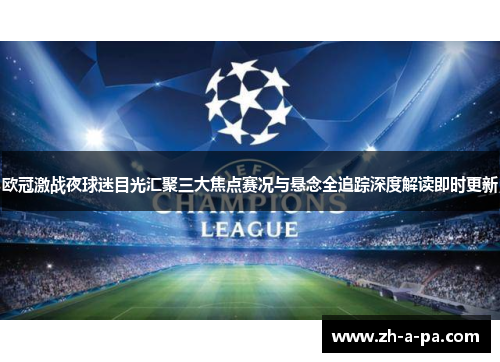 欧冠激战夜球迷目光汇聚三大焦点赛况与悬念全追踪深度解读即时更新