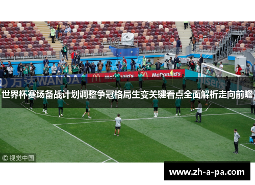 世界杯赛场备战计划调整争冠格局生变关键看点全面解析走向前瞻