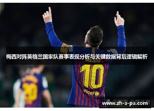 梅西对阵英格兰国家队赛事表现分析与关键数据背后逻辑解析