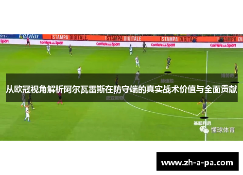 从欧冠视角解析阿尔瓦雷斯在防守端的真实战术价值与全面贡献