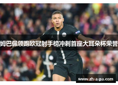 姆巴佩领跑欧冠射手榜冲刺首座大耳朵杯荣誉