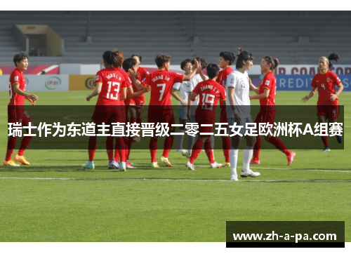 瑞士作为东道主直接晋级二零二五女足欧洲杯A组赛 瑞士作为东道主直接晋级二零二五女足欧洲杯A组赛