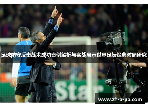 足球防守反击战术成功案例解析与实战启示世界足坛经典对局研究 足球防守反击战术成功案例解析与实战启示世界足坛经典对局研究