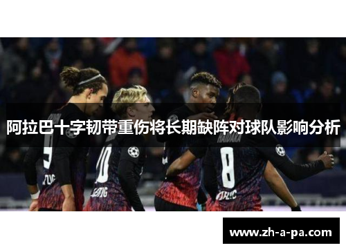 阿拉巴十字韧带重伤将长期缺阵对球队影响分析 阿拉巴十字韧带重伤将长期缺阵对球队影响分析