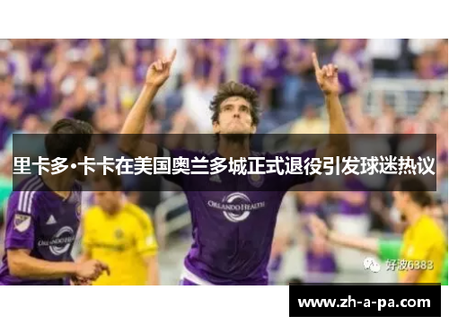 里卡多·卡卡在美国奥兰多城正式退役引发球迷热议 里卡多·卡卡在美国奥兰多城正式退役引发球迷热议