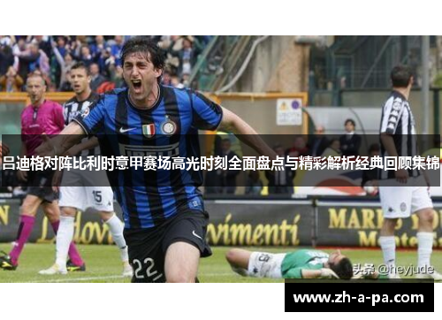 吕迪格对阵比利时意甲赛场高光时刻全面盘点与精彩解析经典回顾集锦 吕迪格对阵比利时意甲赛场高光时刻全面盘点与精彩解析经典回顾集锦