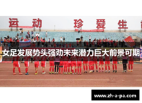 女足发展势头强劲未来潜力巨大前景可期 女足发展势头强劲未来潜力巨大前景可期