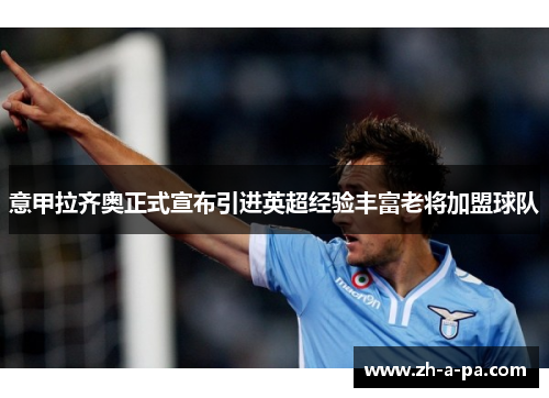 意甲拉齐奥正式宣布引进英超经验丰富老将加盟球队 意甲拉齐奥正式宣布引进英超经验丰富老将加盟球队