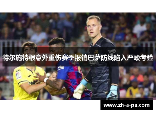 特尔施特根意外重伤赛季报销巴萨防线陷入严峻考验