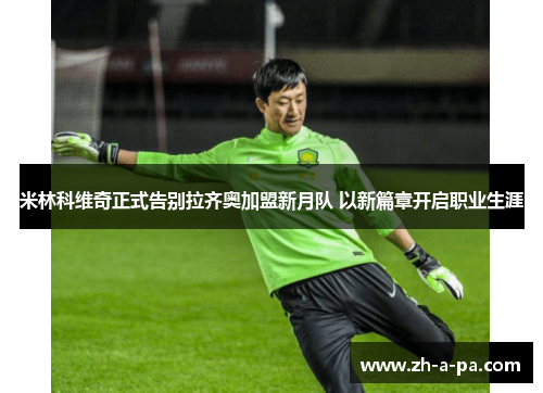 米林科维奇正式告别拉齐奥加盟新月队 以新篇章开启职业生涯