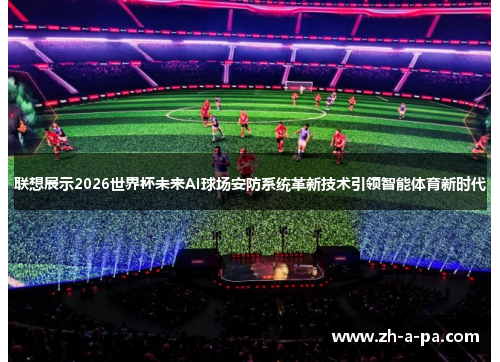 联想展示2026世界杯未来AI球场安防系统革新技术引领智能体育新时代