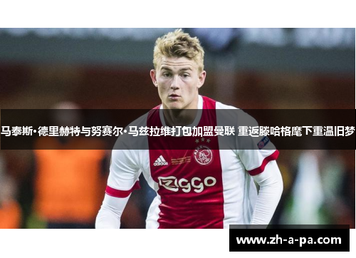 马泰斯·德里赫特与努赛尔·马兹拉维打包加盟曼联 重返滕哈格麾下重温旧梦