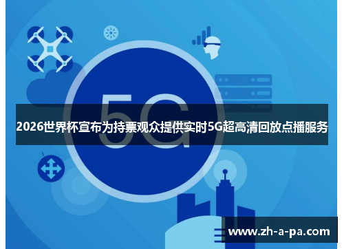 2026世界杯宣布为持票观众提供实时5G超高清回放点播服务