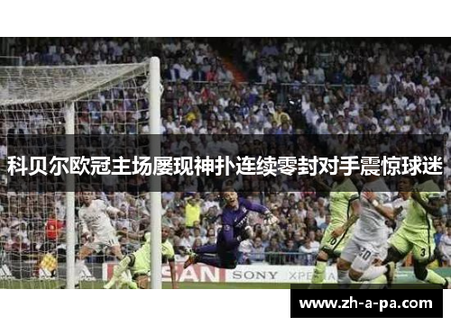 科贝尔欧冠主场屡现神扑连续零封对手震惊球迷 科贝尔欧冠主场屡现神扑连续零封对手震惊球迷