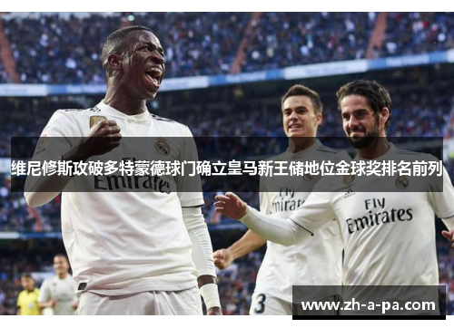 维尼修斯攻破多特蒙德球门确立皇马新王储地位金球奖排名前列 维尼修斯攻破多特蒙德球门确立皇马新王储地位金球奖排名前列