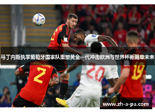 马丁内斯执掌葡萄牙国家队重塑黄金一代冲击欧洲与世界杯新篇章未来
