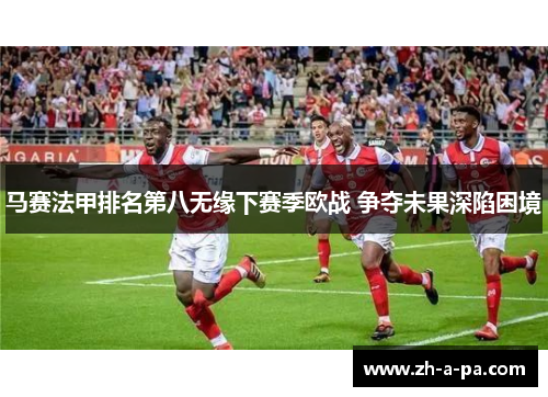 马赛法甲排名第八无缘下赛季欧战 争夺未果深陷困境 马赛法甲排名第八无缘下赛季欧战 争夺未果深陷困境