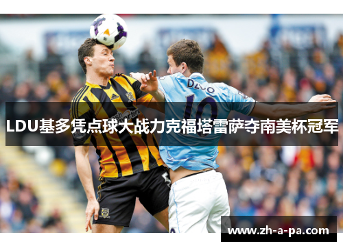 LDU基多凭点球大战力克福塔雷萨夺南美杯冠军 LDU基多凭点球大战力克福塔雷萨夺南美杯冠军