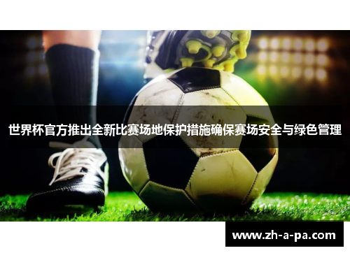 世界杯官方推出全新比赛场地保护措施确保赛场安全与绿色管理 世界杯官方推出全新比赛场地保护措施确保赛场安全与绿色管理