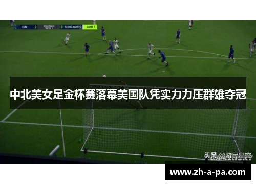 中北美女足金杯赛落幕美国队凭实力力压群雄夺冠 中北美女足金杯赛落幕美国队凭实力力压群雄夺冠