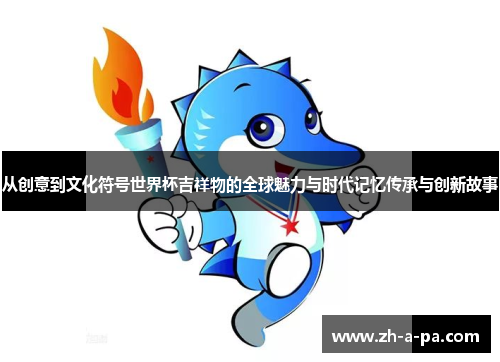从创意到文化符号世界杯吉祥物的全球魅力与时代记忆传承与创新故事 从创意到文化符号世界杯吉祥物的全球魅力与时代记忆传承与创新故事