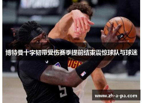 博特曼十字韧带受伤赛季提前结束震惊球队与球迷 博特曼十字韧带受伤赛季提前结束震惊球队与球迷