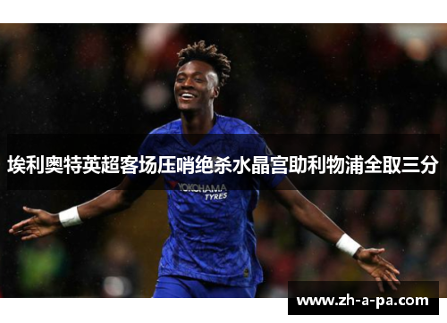 埃利奥特英超客场压哨绝杀水晶宫助利物浦全取三分 埃利奥特英超客场压哨绝杀水晶宫助利物浦全取三分