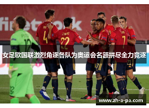 女足欧国联激烈角逐各队为奥运会名额拼尽全力竞逐 女足欧国联激烈角逐各队为奥运会名额拼尽全力竞逐