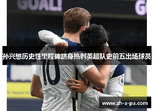 孙兴慜历史性里程碑跻身热刺英超队史前五出场球员