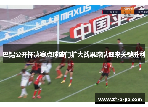 巴锡公开杯决赛点球破门扩大战果球队迎来关键胜利 巴锡公开杯决赛点球破门扩大战果球队迎来关键胜利