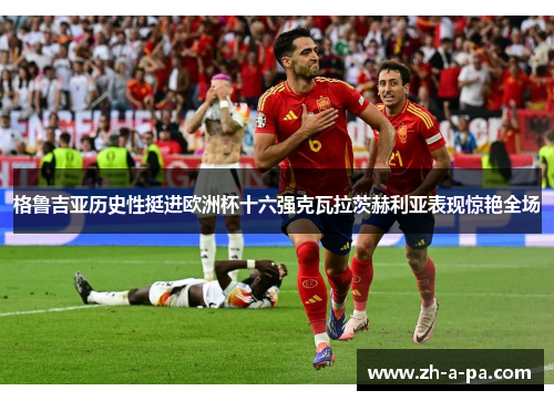 格鲁吉亚历史性挺进欧洲杯十六强克瓦拉茨赫利亚表现惊艳全场 格鲁吉亚历史性挺进欧洲杯十六强克瓦拉茨赫利亚表现惊艳全场