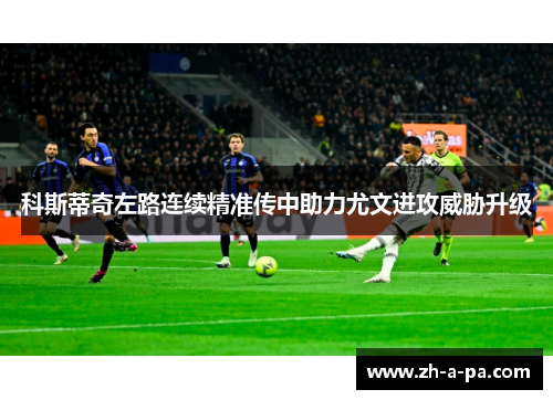 科斯蒂奇左路连续精准传中助力尤文进攻威胁升级